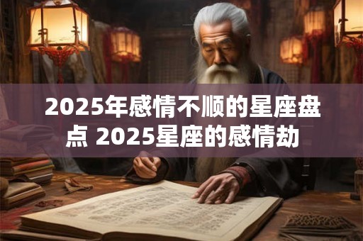 2025年感情不顺的星座盘点 2025星座的感情劫