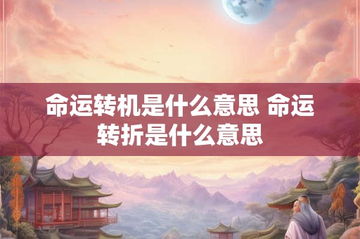 命运转机是什么意思 命运转折是什么意思