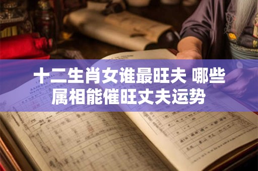 十二生肖女谁最旺夫 哪些属相能催旺丈夫运势