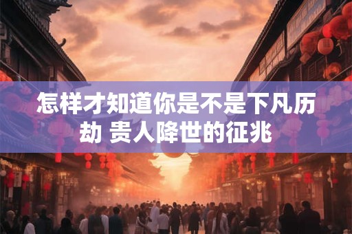 怎样才知道你是不是下凡历劫 贵人降世的征兆