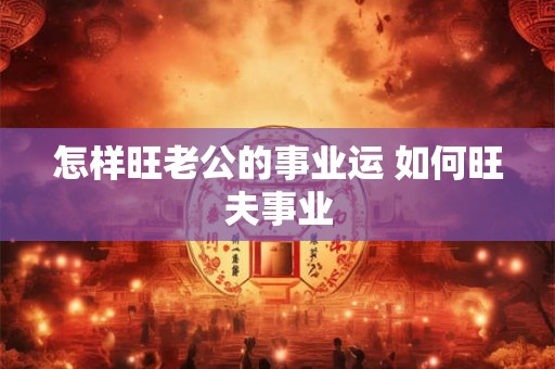 怎样旺老公的事业运 如何旺夫事业