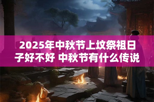 2025年中秋节上坟祭祖日子好不好 中秋节有什么传说故事
