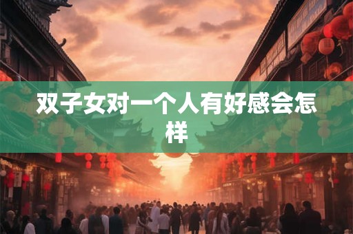 双子女对一个人有好感会怎样