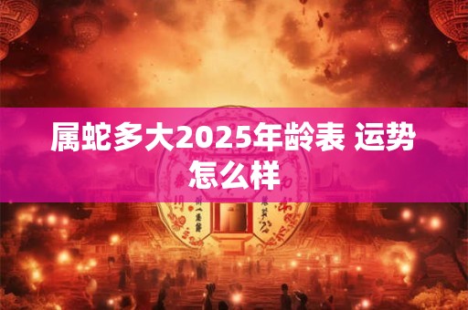 属蛇多大2025年龄表 运势怎么样