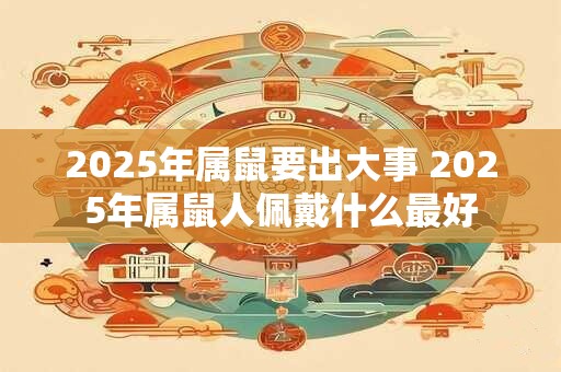 2025年属鼠要出大事 2025年属鼠人佩戴什么最好