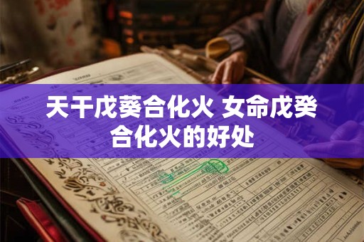 天干戊葵合化火 女命戊癸合化火的好处