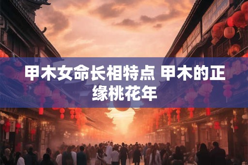 甲木女命长相特点 甲木的正缘桃花年