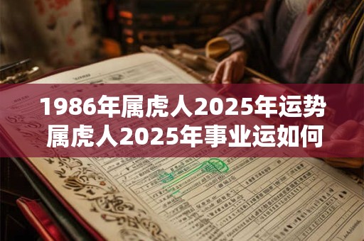 1986年属虎人2025年运势 属虎人2025年事业运如何
