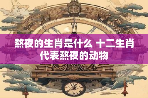 熬夜的生肖是什么 十二生肖代表熬夜的动物