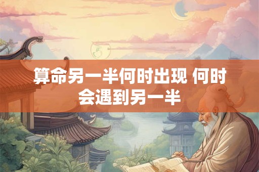 算命另一半何时出现 何时会遇到另一半
