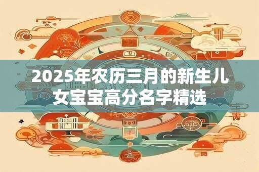 2025年农历三月的新生儿女宝宝高分名字精选