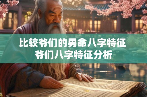 比较爷们的男命八字特征 爷们八字特征分析 比较爷们的男命八字特征 爷们八字特征分析