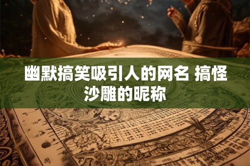 幽默搞笑吸引人的网名 搞怪沙雕的昵称