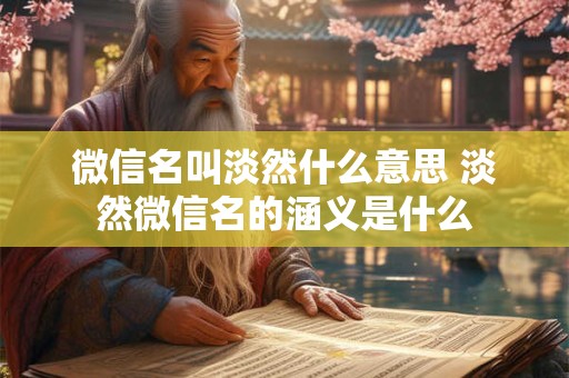 微信名叫淡然什么意思 淡然微信名的涵义是什么