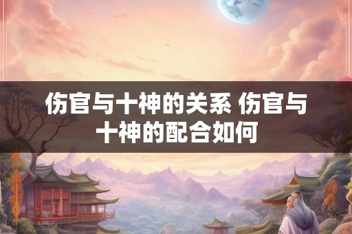 伤官与十神的关系 伤官与十神的配合如何