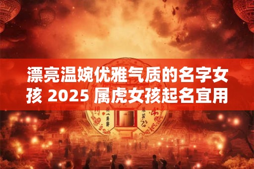 漂亮温婉优雅气质的名字女孩 2025 属虎女孩起名宜用字