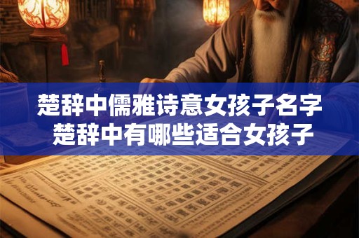 楚辞中儒雅诗意女孩子名字 楚辞中有哪些适合女孩子名字的充满诗意的儒雅之作