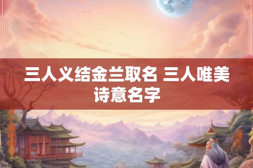 三人义结金兰取名 三人唯美诗意名字