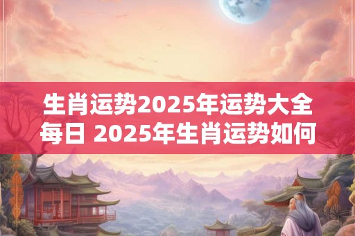 生肖运势2025年运势大全每日 2025年生肖运势如何