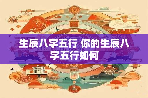 生辰八字五行 你的生辰八字五行如何