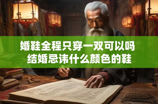 婚鞋全程只穿一双可以吗 结婚忌讳什么颜色的鞋