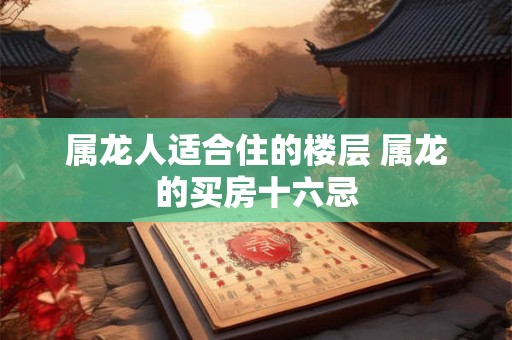 属龙人适合住的楼层 属龙的买房十六忌