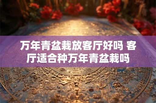万年青盆栽放客厅好吗 客厅适合种万年青盆栽吗