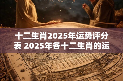 十二生肖2025年运势评分表 2025年各十二生肖的运势如何