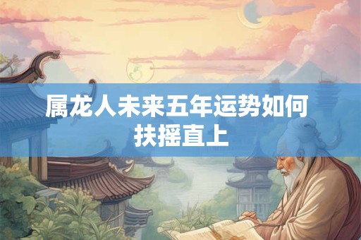 属龙人未来五年运势如何 扶摇直上
