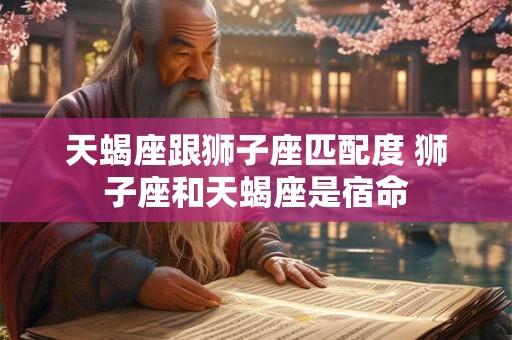 天蝎座跟狮子座匹配度 狮子座和天蝎座是宿命