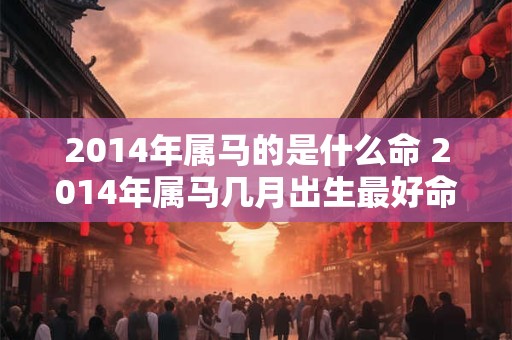 2014年属马的是什么命 2014年属马几月出生最好命