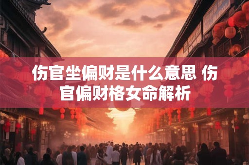 伤官坐偏财是什么意思 伤官偏财格女命解析 伤官坐偏财是什么意思 伤官偏财格女命解析