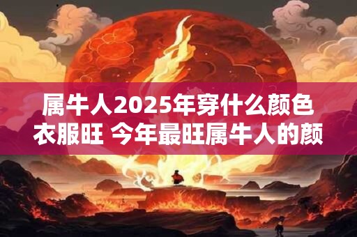 属牛人2025年穿什么颜色衣服旺 今年最旺属牛人的颜色