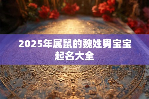 2025年属鼠的魏姓男宝宝起名大全
