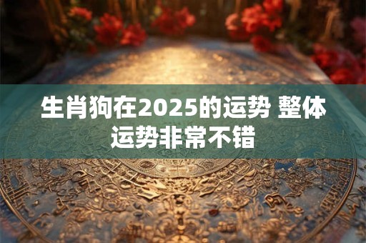 生肖狗在2025的运势 整体运势非常不错