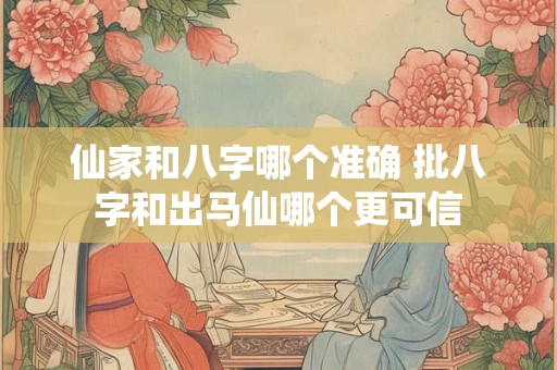 详细阅读:仙家和八字哪个准确 批八字和出马仙哪个更可信 仙家和八字哪个准确 批八字和出马仙哪个更可信