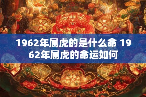 1962年属虎的是什么命 1962年属虎的命运如何