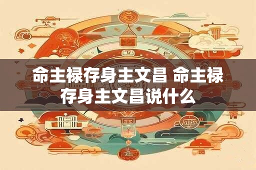 命主禄存身主文昌 命主禄存身主文昌说什么