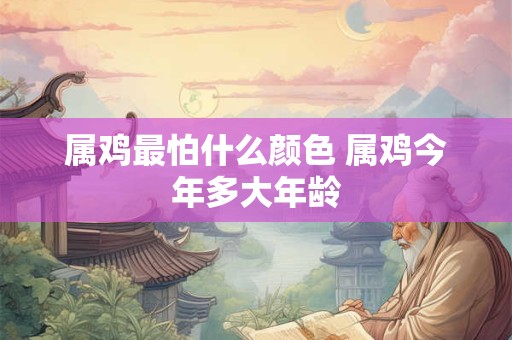 属鸡最怕什么颜色 属鸡今年多大年龄