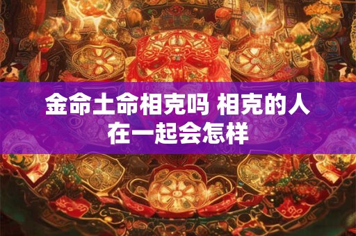 金命土命相克吗 相克的人在一起会怎样