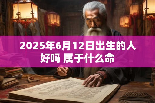 2025年6月12日出生的人好吗 属于什么命