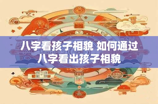 八字看孩子相貌 如何通过八字看出孩子相貌