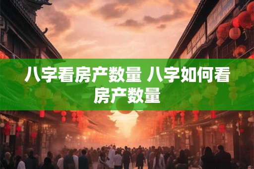 八字看房产数量 八字如何看房产数量