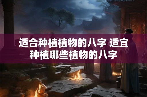 适合种植植物的八字 适宜种植哪些植物的八字