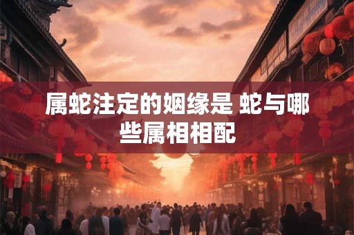 属蛇注定的姻缘是 蛇与哪些属相相配
