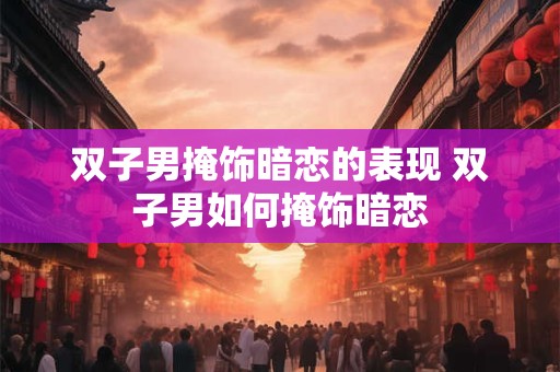 双子男掩饰暗恋的表现 双子男如何掩饰暗恋