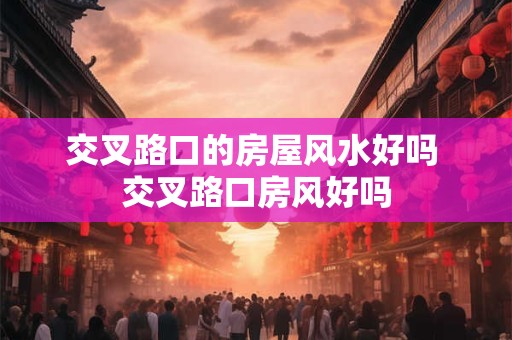 交叉路口的房屋风水好吗 交叉路口房风好吗