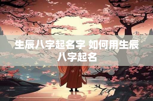详细阅读:生辰八字起名字 如何用生辰八字起名 生辰八字起名字 如何用生辰八字起名
