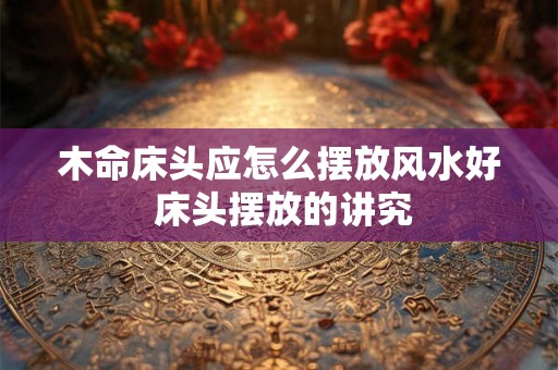 木命床头应怎么摆放风水好 床头摆放的讲究