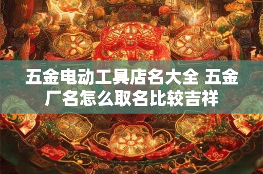 五金电动工具店名大全 五金厂名怎么取名比较吉祥